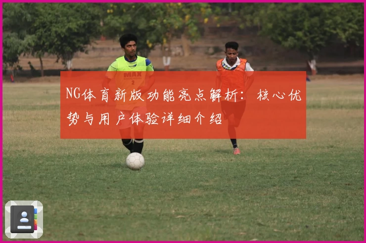 NG体育新版功能亮点解析：核心优势与用户体验详细介绍