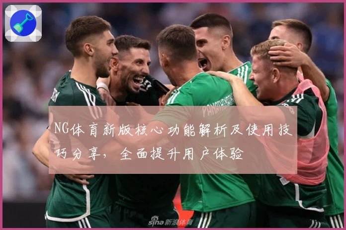 NG体育新版核心功能解析及使用技巧分享，全面提升用户体验