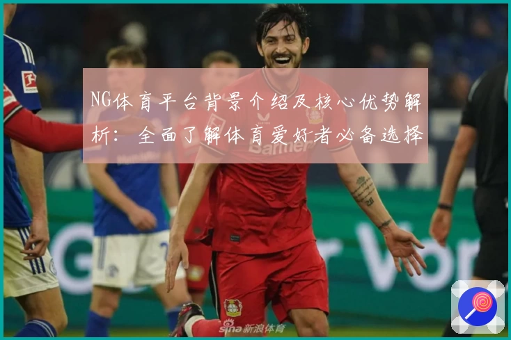 NG体育平台背景介绍及核心优势解析：全面了解体育爱好者必备选择