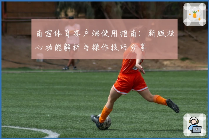 南宫体育客户端使用指南：新版核心功能解析与操作技巧分享