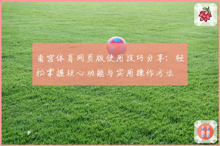 南宫体育网页版使用技巧分享：轻松掌握核心功能与实用操作方法