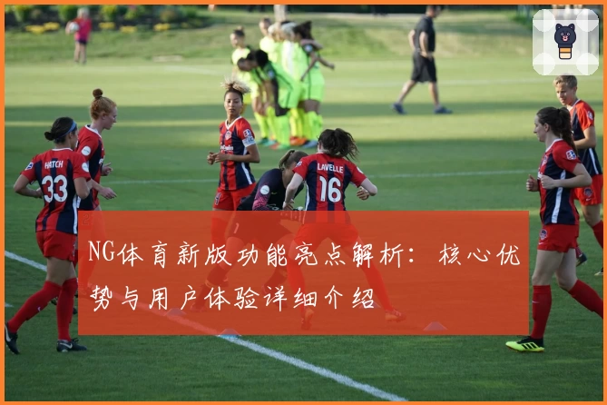NG体育新版功能亮点解析：核心优势与用户体验详细介绍
