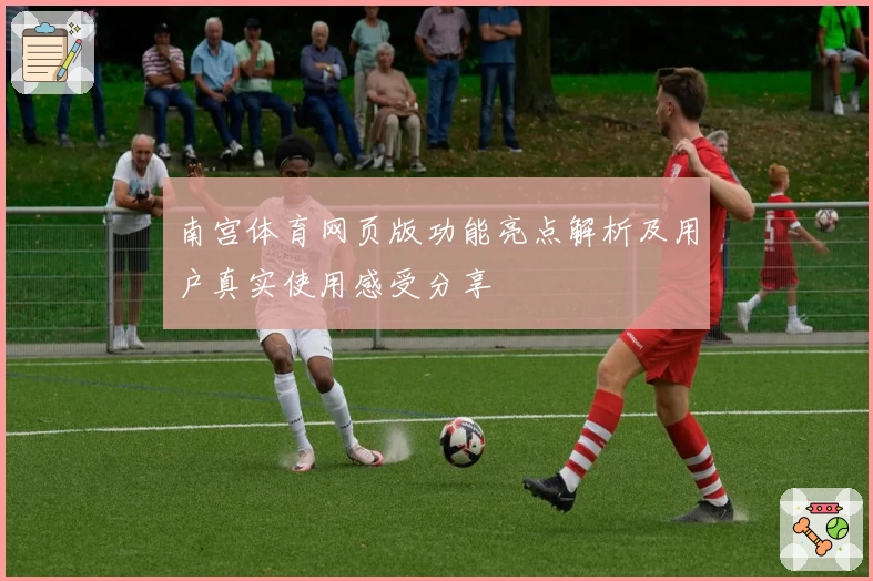 南宫体育网页版功能亮点解析及用户真实使用感受分享