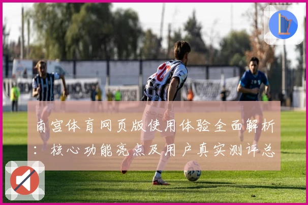 南宫体育网页版使用体验全面解析：核心功能亮点及用户真实测评总结