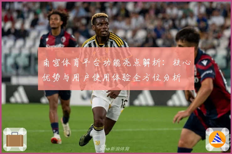 南宫体育平台功能亮点解析：核心优势与用户使用体验全方位分析