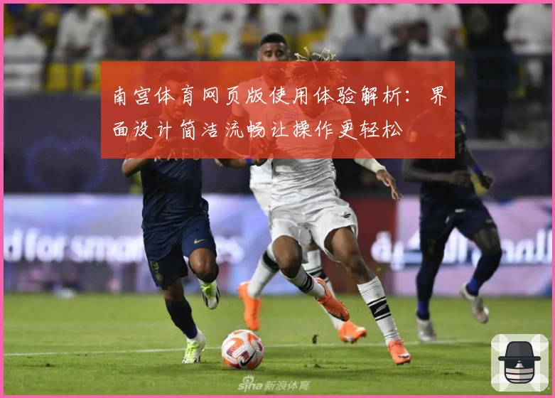 南宫体育网页版使用体验解析：界面设计简洁流畅让操作更轻松