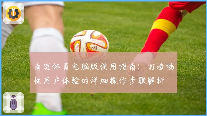 南宫体育电脑版使用指南：打造畅快用户体验的详细操作步骤解析