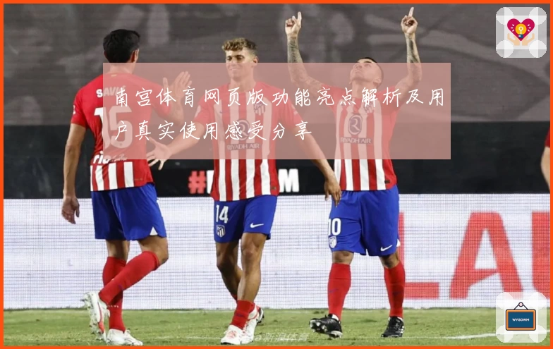 南宫体育网页版功能亮点解析及用户真实使用感受分享