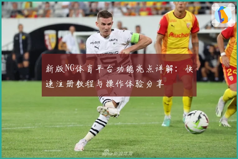 新版NG体育平台功能亮点详解：快速注册教程与操作体验分享