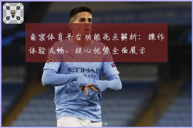 南宫体育平台功能亮点解析：操作体验流畅，核心优势全面展示