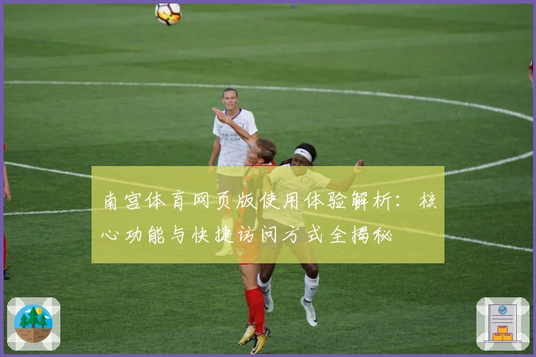 南宫体育网页版使用体验解析：核心功能与快捷访问方式全揭秘