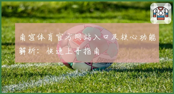 南宫体育官方网站入口及核心功能解析：快速上手指南