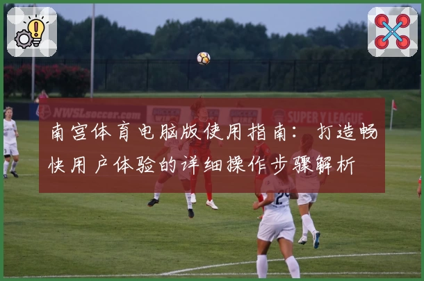 南宫体育电脑版使用指南：打造畅快用户体验的详细操作步骤解析