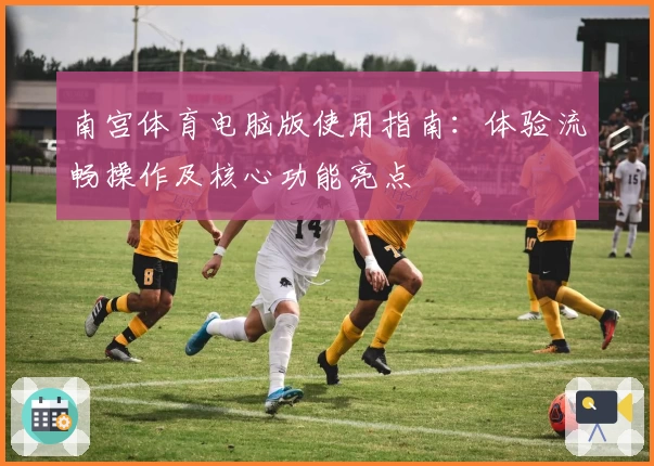 南宫体育电脑版使用指南：体验流畅操作及核心功能亮点
