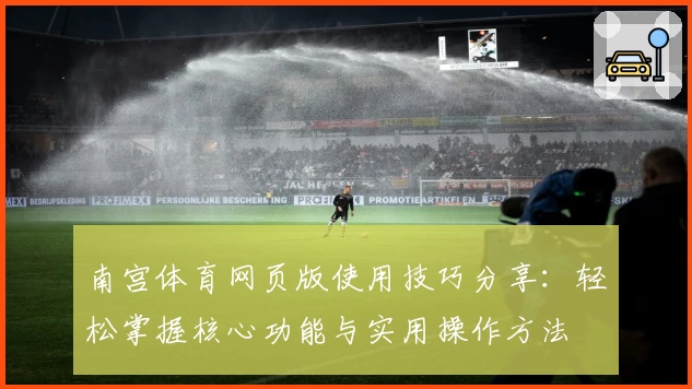 南宫体育网页版使用技巧分享：轻松掌握核心功能与实用操作方法